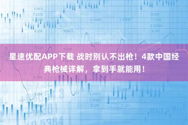 星速优配APP下载 战时别认不出枪！4款中国经典枪械详解，拿到手就能用！