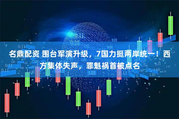 名鼎配资 围台军演升级，7国力挺两岸统一！西方集体失声，罪魁祸首被点名