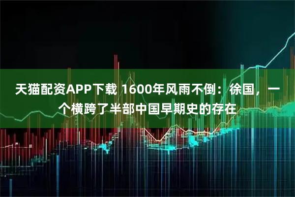 天猫配资APP下载 1600年风雨不倒：徐国，一个横跨了半部中国早期史的存在