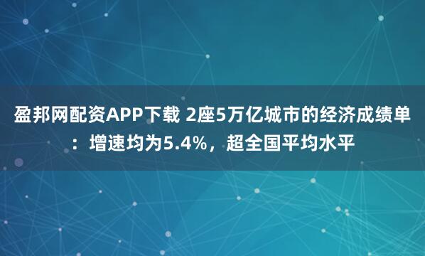 盈邦网配资APP下载 2座5万亿城市的经济成绩单：增速均为5.4%，超全国平均水平