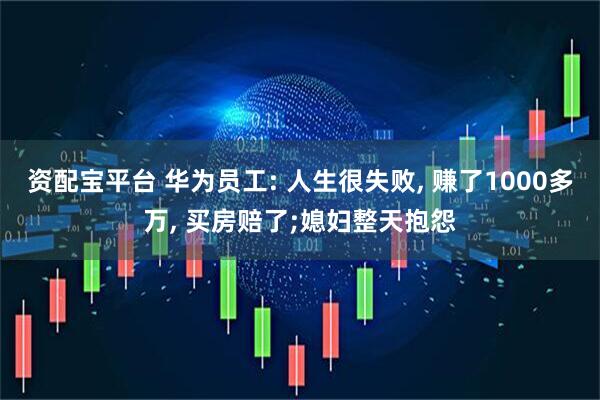 资配宝平台 华为员工: 人生很失败, 赚了1000多万, 买房赔了;媳妇整天抱怨