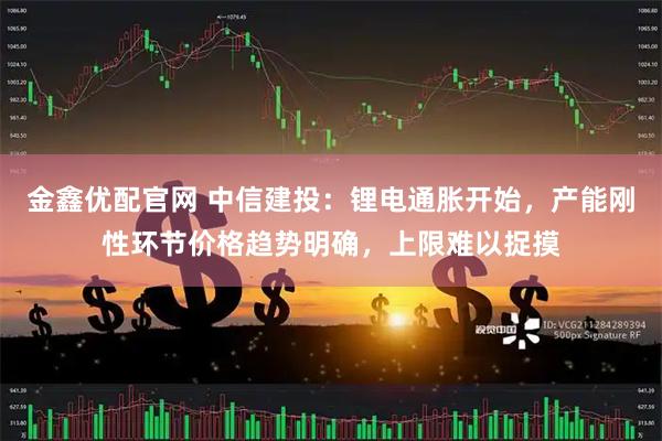 金鑫优配官网 中信建投：锂电通胀开始，产能刚性环节价格趋势明确，上限难以捉摸