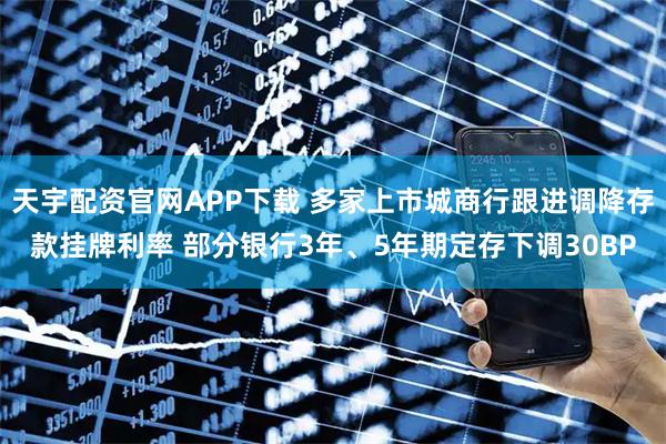 天宇配资官网APP下载 多家上市城商行跟进调降存款挂牌利率 部分银行3年、5年期定存下调30BP