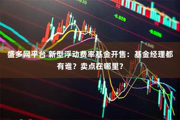 盛多网平台 新型浮动费率基金开售：基金经理都有谁？卖点在哪里？