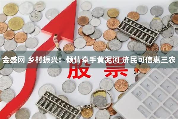 金盛网 乡村振兴：倾情牵手黄泥河 济民可信惠三农