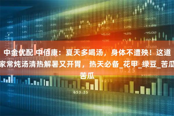 中金优配 中佰康：夏天多喝汤，身体不遭殃！这道家常炖汤清热解暑又开胃，热天必备_花甲_绿豆_苦瓜