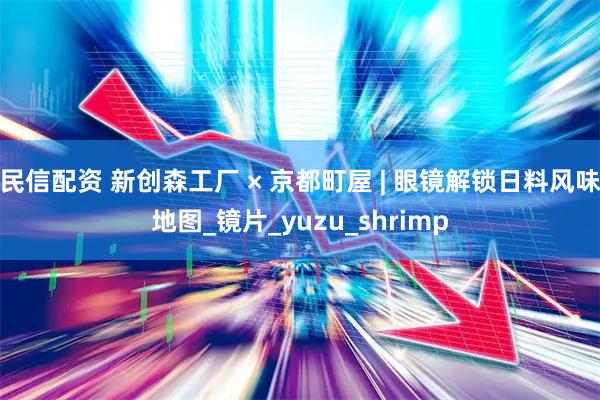 民信配资 新创森工厂 × 京都町屋 | 眼镜解锁日料风味地图_镜片_yuzu_shrimp