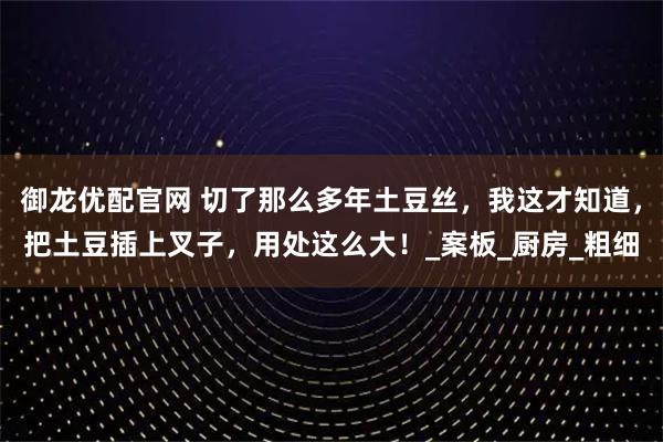 御龙优配官网 切了那么多年土豆丝，我这才知道，把土豆插上叉子，用处这么大！_案板_厨房_粗细