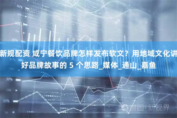 新规配资 咸宁餐饮品牌怎样发布软文？用地域文化讲好品牌故事的 5 个思路_媒体_通山_嘉鱼