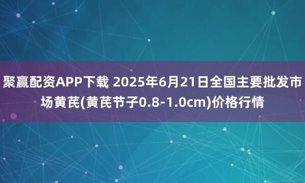 聚赢配资APP下载 2025年6月21日全国主要批发市场黄芪(黄芪节子0.8-1.0cm)价格行情