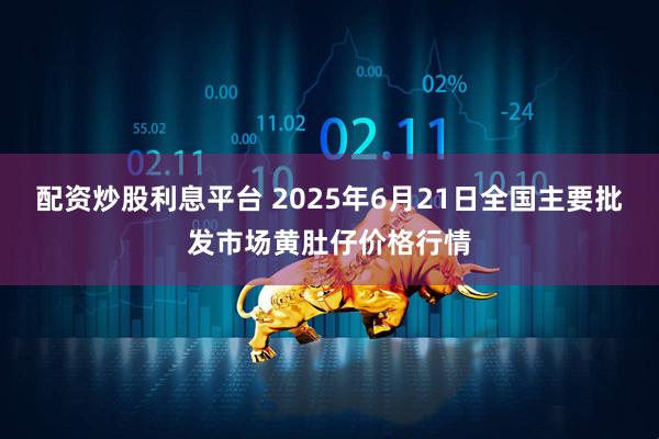 配资炒股利息平台 2025年6月21日全国主要批发市场黄肚仔价格行情