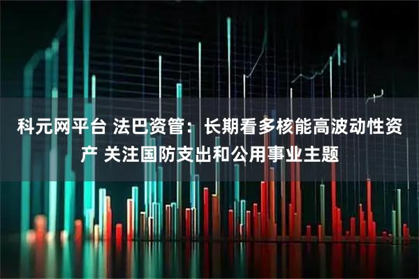 科元网平台 法巴资管：长期看多核能高波动性资产 关注国防支出和公用事业主题