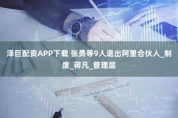 泽巨配资APP下载 张勇等9人退出阿里合伙人_制度_蒋凡_管理层