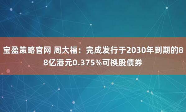 宝盈策略官网 周大福:完成发行于2030年到期的88亿港元0.375%可换股债券