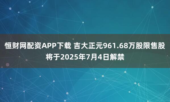 恒财网配资APP下载 吉大正元961.68万股限售股将于2025年7月4日解禁