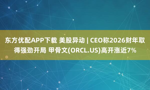 东方优配APP下载 美股异动 | CEO称2026财年取得强劲开局 甲骨文(ORCL.US)高开涨近7%