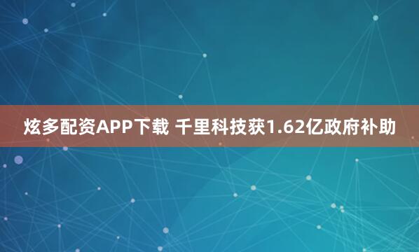 炫多配资APP下载 千里科技获1.62亿政府补助