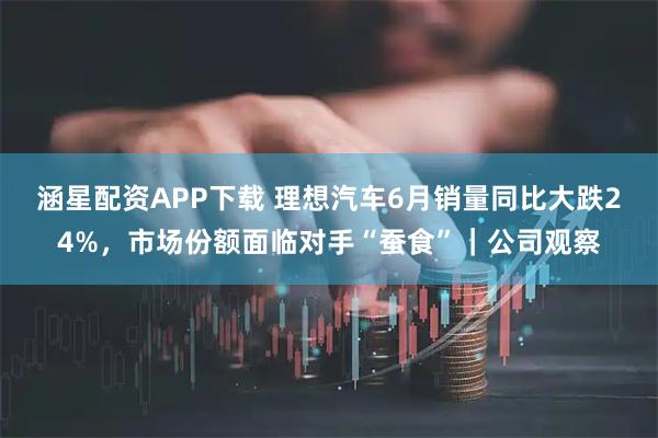 涵星配资APP下载 理想汽车6月销量同比大跌24%，市场份额面临对手“蚕食”｜公司观察