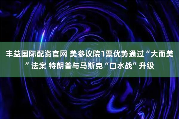 丰益国际配资官网 美参议院1票优势通过“大而美”法案 特朗普与马斯克“口水战”升级