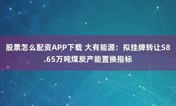 股票怎么配资APP下载 大有能源：拟挂牌转让58.65万吨煤炭产能置换指标