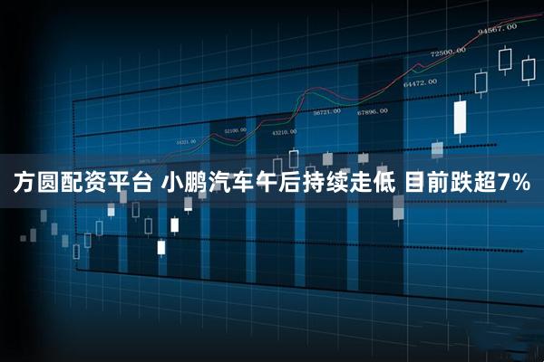方圆配资平台 小鹏汽车午后持续走低 目前跌超7%