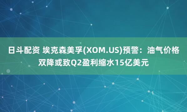 日斗配资 埃克森美孚(XOM.US)预警：油气价格双降或致Q2盈利缩水15亿美元