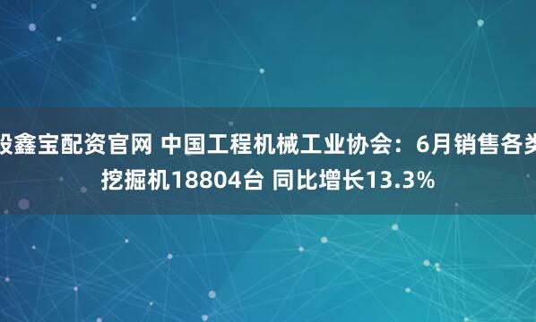 股鑫宝配资官网 中国工程机械工业协会：6月销售各类挖掘机18804台 同比增长13.3%