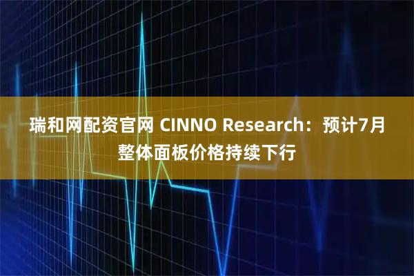 瑞和网配资官网 CINNO Research：预计7月整体面板价格持续下行