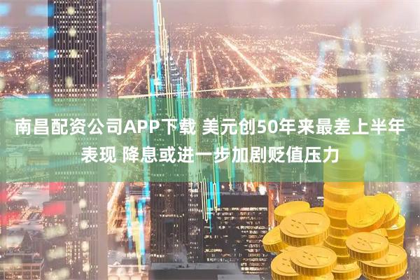 南昌配资公司APP下载 美元创50年来最差上半年表现 降息或进一步加剧贬值压力