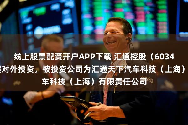 线上股票配资开户APP下载 汇通控股（603409）新增一起对外投资，被投资公司为汇通天下汽车科技（上海）有限责任公司