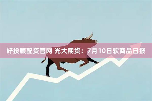 好投顾配资官网 光大期货：7月10日软商品日报
