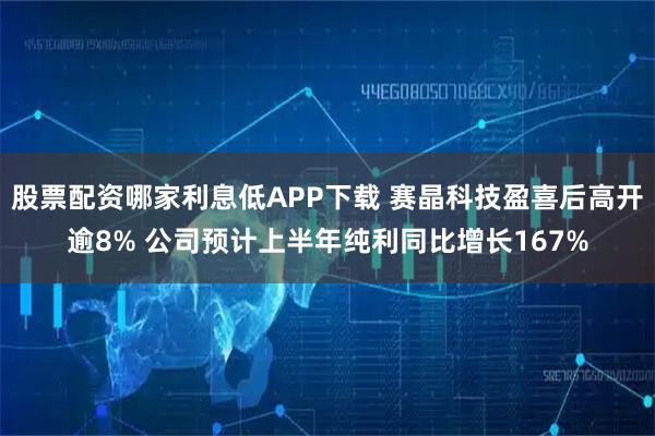 股票配资哪家利息低APP下载 赛晶科技盈喜后高开逾8% 公司预计上半年纯利同比增长167%