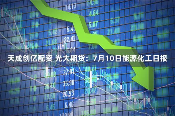 天成创亿配资 光大期货：7月10日能源化工日报