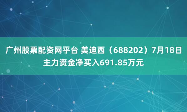 广州股票配资网平台 美迪西（688202）7月18日主力资金净买入691.85万元
