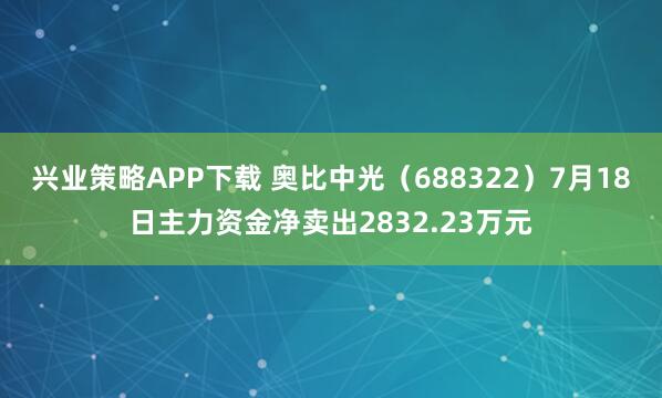 兴业策略APP下载 奥比中光（688322）7月18日主力资金净卖出2832.23万元
