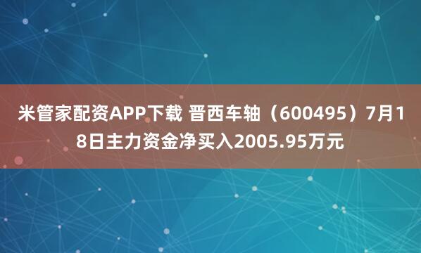 米管家配资APP下载 晋西车轴（600495）7月18日主力资金净买入2005.95万元