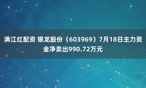 满江红配资 银龙股份（603969）7月18日主力资金净卖出990.72万元