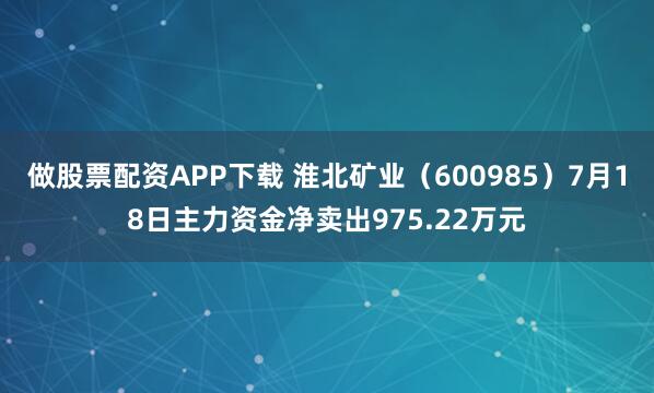 做股票配资APP下载 淮北矿业（600985）7月18日主力资金净卖出975.22万元