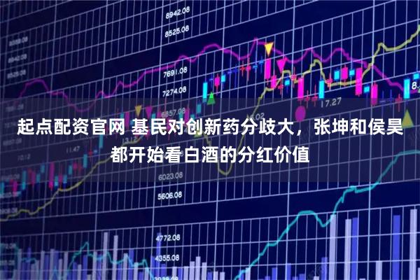 起点配资官网 基民对创新药分歧大，张坤和侯昊都开始看白酒的分红价值