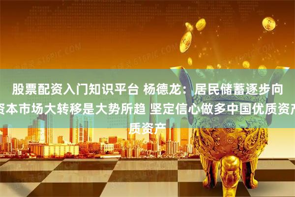 股票配资入门知识平台 杨德龙：居民储蓄逐步向资本市场大转移是大势所趋 坚定信心做多中国优质资产