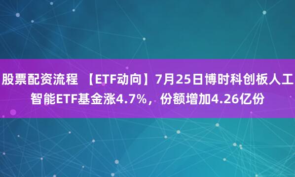 股票配资流程 【ETF动向】7月25日博时科创板人工智能ETF基金涨4.7%，份额增加4.26亿份