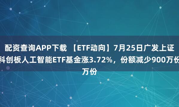 配资查询APP下载 【ETF动向】7月25日广发上证科创板人工智能ETF基金涨3.72%，份额减少900万份