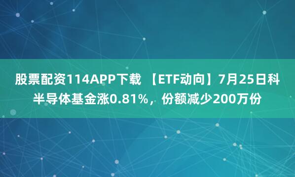 股票配资114APP下载 【ETF动向】7月25日科半导体基金涨0.81%，份额减少200万份