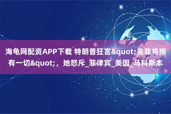 海龟网配资APP下载 特朗普狂言"美菲将拥有一切"，她怒斥_菲律宾_美国_马科斯本