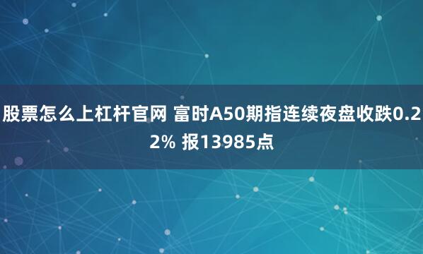 股票怎么上杠杆官网 富时A50期指连续夜盘收跌0.22% 报13985点