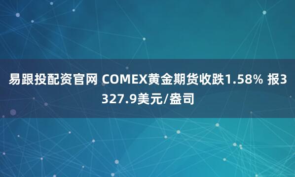 易跟投配资官网 COMEX黄金期货收跌1.58% 报3327.9美元/盎司