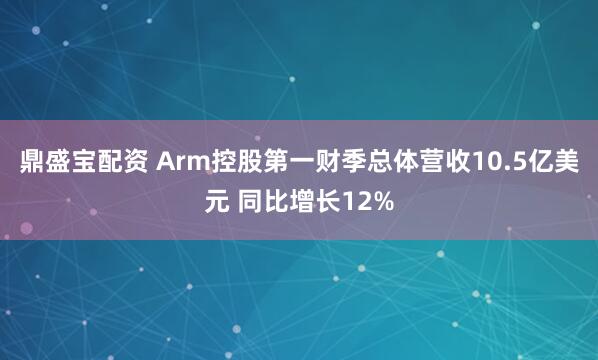 鼎盛宝配资 Arm控股第一财季总体营收10.5亿美元 同比增长12%