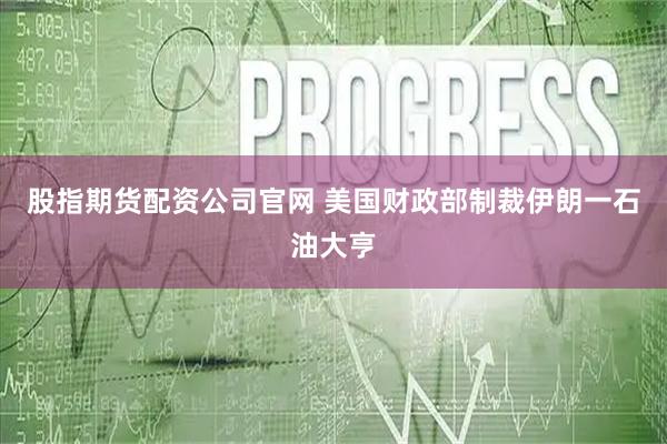 股指期货配资公司官网 美国财政部制裁伊朗一石油大亨