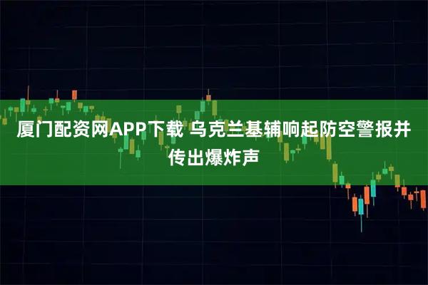 厦门配资网APP下载 乌克兰基辅响起防空警报并传出爆炸声
