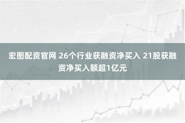 宏图配资官网 26个行业获融资净买入 21股获融资净买入额超1亿元
